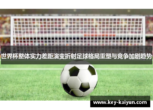 世界杯整体实力差距演变折射足球格局重塑与竞争加剧趋势