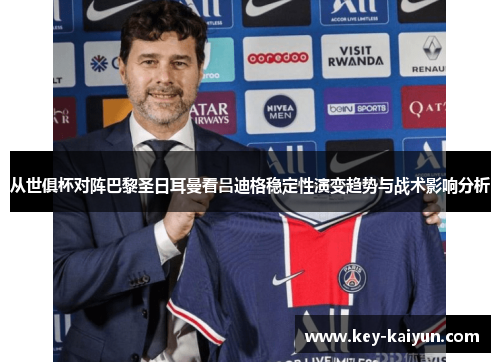 从世俱杯对阵巴黎圣日耳曼看吕迪格稳定性演变趋势与战术影响分析
