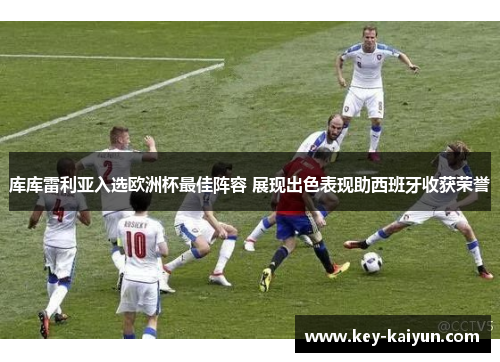 库库雷利亚入选欧洲杯最佳阵容 展现出色表现助西班牙收获荣誉