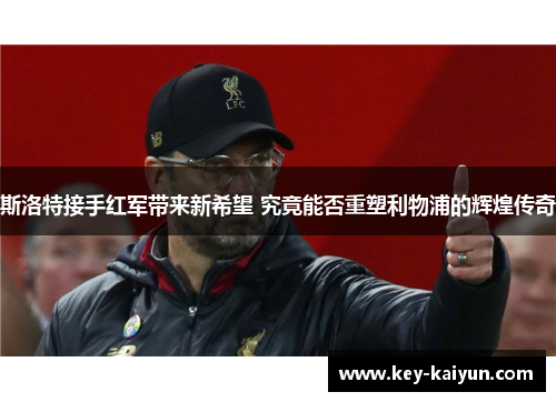 斯洛特接手红军带来新希望 究竟能否重塑利物浦的辉煌传奇