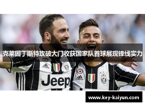 克莱因丁斯特攻破大门收获国家队首球展现锋线实力