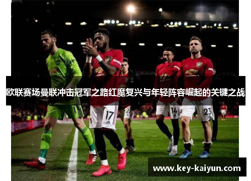 欧联赛场曼联冲击冠军之路红魔复兴与年轻阵容崛起的关键之战